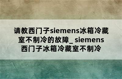 请教西门子siemens冰箱冷藏室不制冷的故障_ siemens西门子冰箱冷藏室不制冷